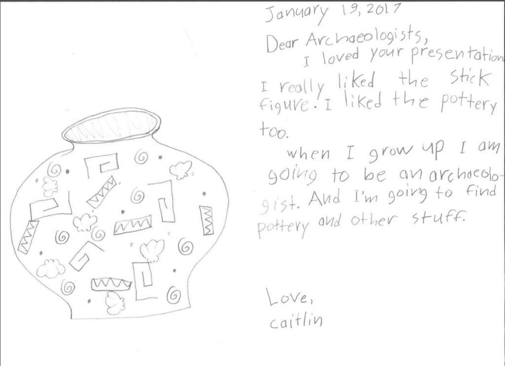 Dear Archaeologists, I loved your presentation. I really liked the stick figure. I liked the pottery too. When I grow up I am going to be an archaeologist. And I’m going to find pottery and other stuff.